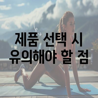 제품 선택 시 유의해야 할 점