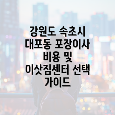 강원도 속초시 대포동 포장이사 비용 및 이삿짐센터 선택 가이드