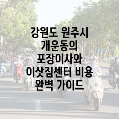 강원도 원주시 개운동의 포장이사와 이삿짐센터 비용 완벽 가이드