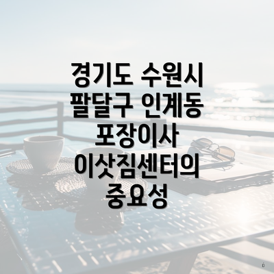 경기도 수원시 팔달구 인계동 포장이사 이삿짐센터의 중요성