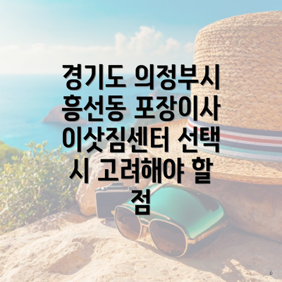 경기도 의정부시 흥선동 포장이사 이삿짐센터 선택 시 고려해야 할 점