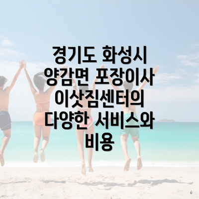 경기도 화성시 양감면 포장이사 이삿짐센터의 다양한 서비스와 비용