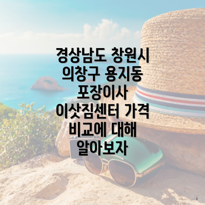 경상남도 창원시 의창구 용지동 포장이사 이삿짐센터 가격 비교에 대해 알아보자