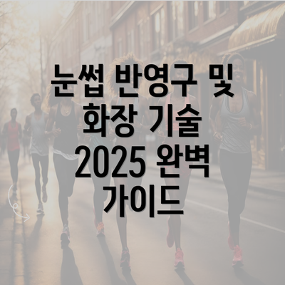 눈썹 반영구 및 화장 기술 2025 완벽 가이드