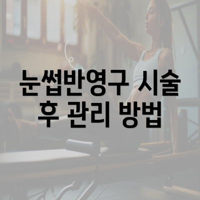 눈썹반영구 시술 후 관리 방법