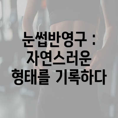 눈썹반영구 : 자연스러운 형태를 기록하다