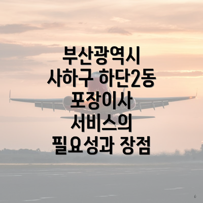 부산광역시 사하구 하단2동 포장이사 서비스의 필요성과 장점