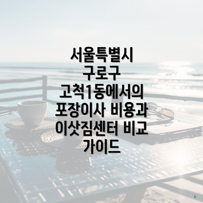 서울특별시 구로구 고척1동에서의 포장이사 비용과 이삿짐센터 비교 가이드