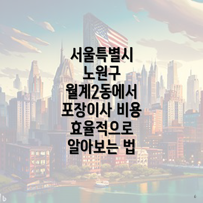 서울특별시 노원구 월계2동에서 포장이사 비용 효율적으로 알아보는 법