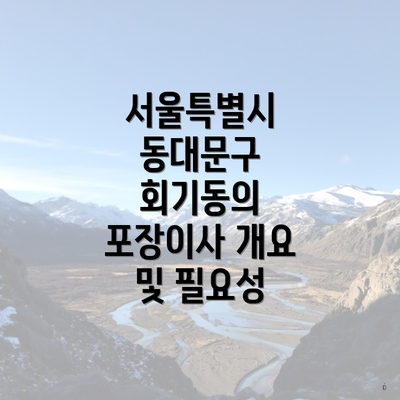 서울특별시 동대문구 회기동의 포장이사 개요 및 필요성