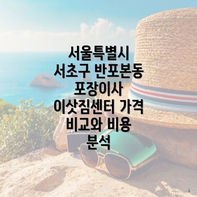 서울특별시 서초구 반포본동 포장이사 이삿짐센터 가격 비교와 비용 분석