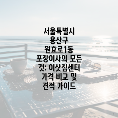 서울특별시 용산구 원효로1동 포장이사의 모든 것: 이삿짐센터 가격 비교 및 견적 가이드