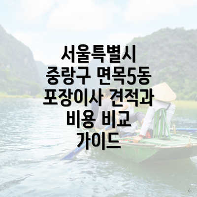 서울특별시 중랑구 면목5동 포장이사 견적과 비용 비교 가이드