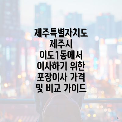 제주특별자치도 제주시 이도1동에서 이사하기 위한 포장이사 가격 및 비교 가이드