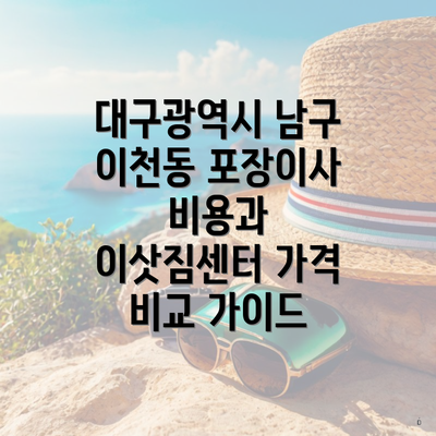 대구광역시 남구 이천동 포장이사 비용과 이삿짐센터 가격 비교 가이드