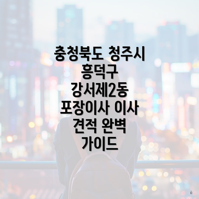 충청북도 청주시 흥덕구 강서제2동 포장이사 이사 견적 완벽 가이드